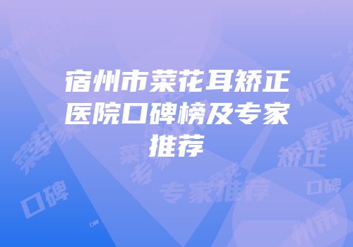 宿州市菜花耳矫正医院口碑榜及专家推荐