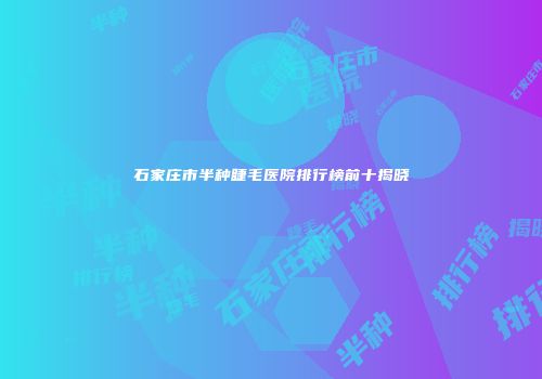 石家庄市半种睫毛医院排行榜前十揭晓