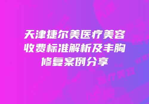 天津捷尔美医疗美容收费标准解析及丰胸修复案例分享