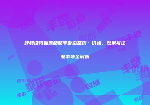 呼和浩特自体脂肪丰卧蚕整形：价格、效果与注意事项全解析