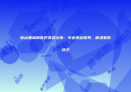 鞍山黄满桐医疗美容诊所：专业美容服务，精湛整形技艺