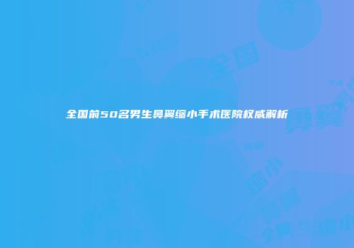 全国前50名男生鼻翼缩小手术医院权威解析