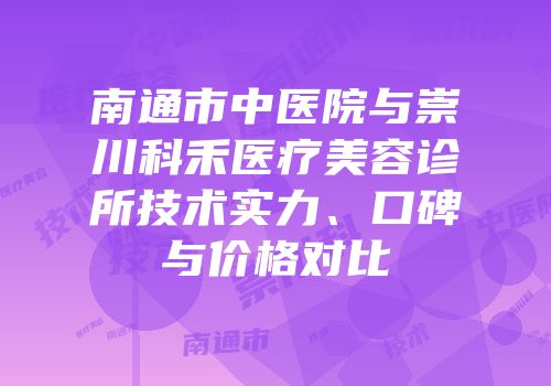 南通市中医院与崇川科禾医疗美容诊所技术实力、口碑与价格对比