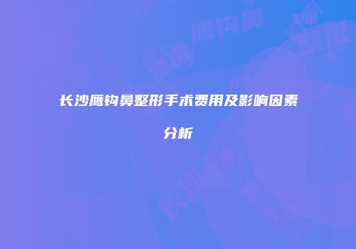 长沙鹰钩鼻整形手术费用及影响因素分析