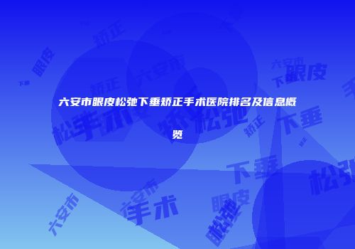 六安市眼皮松弛下垂矫正手术医院排名及信息概览