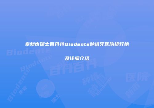 阜新市瑞士百丹特Biodente种植牙医院排行榜及详细介绍