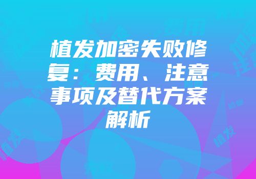 植发加密失败修复：费用、注意事项及替代方案解析