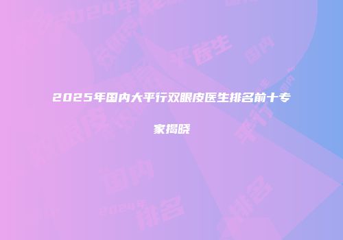 2025年国内大平行双眼皮医生排名前十专家揭晓