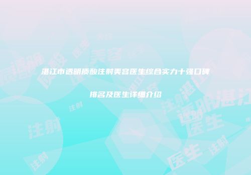 湛江市透明质酸注射美容医生综合实力十强口碑排名及医生详细介绍