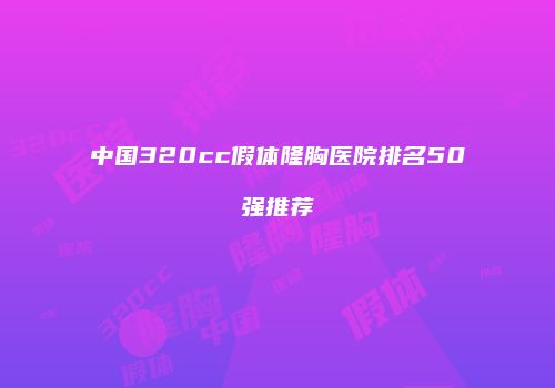 中国320cc假体隆胸医院排名50强推荐