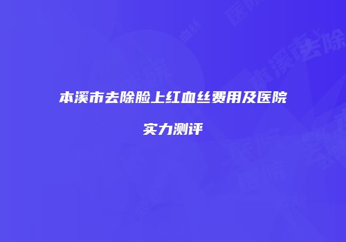 本溪市去除脸上红血丝费用及医院实力测评