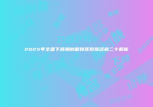 2025年全国下颌角割截骨医院排名前二十解析