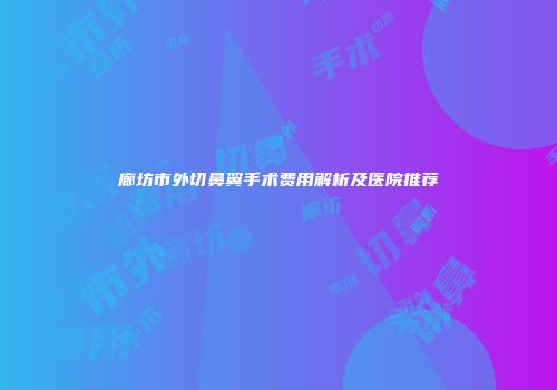 廊坊市外切鼻翼手术费用解析及医院推荐