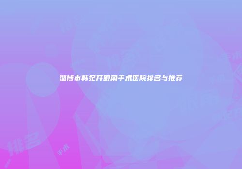 淄博市韩妃开眼角手术医院排名与推荐