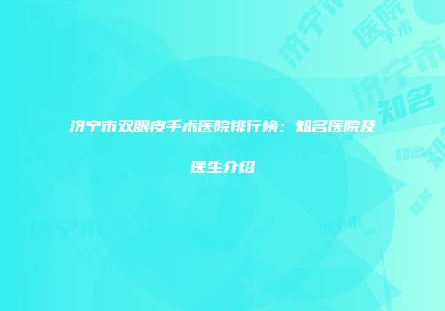 济宁市双眼皮手术医院排行榜：知名医院及医生介绍