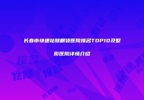 长春市快速祛除眼袋医院排名TOP10及整形医院详情介绍