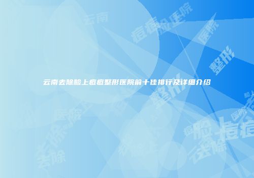 云南去除脸上痘痘整形医院前十佳排行及详细介绍