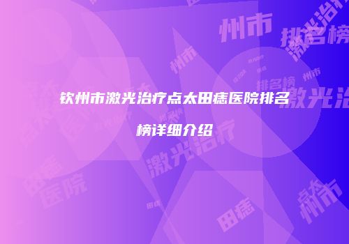 钦州市激光治疗点太田痣医院排名榜详细介绍