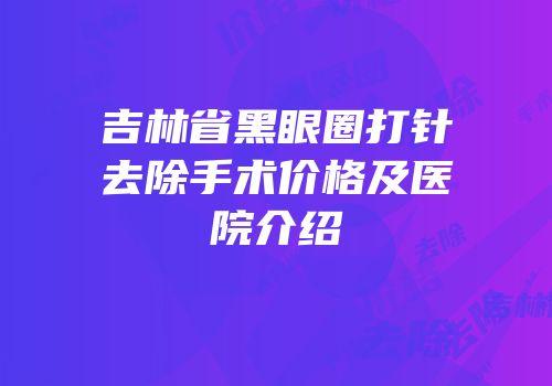 吉林省黑眼圈打针去除手术价格及医院介绍