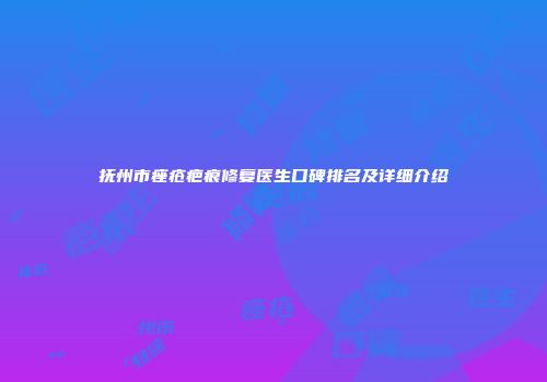 抚州市痤疮疤痕修复医生口碑排名及详细介绍