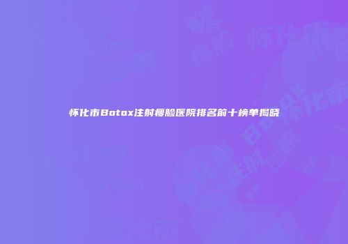 怀化市Botox注射瘦脸医院排名前十榜单揭晓