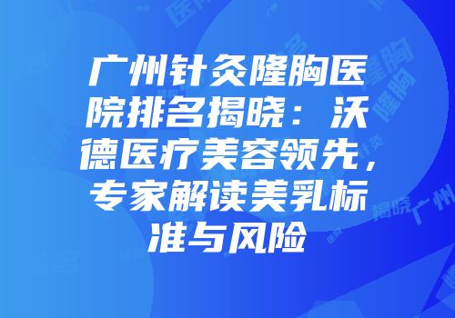 广州针灸隆胸医院排名揭晓：沃德医疗美容领先，专家解读美乳标准与风险