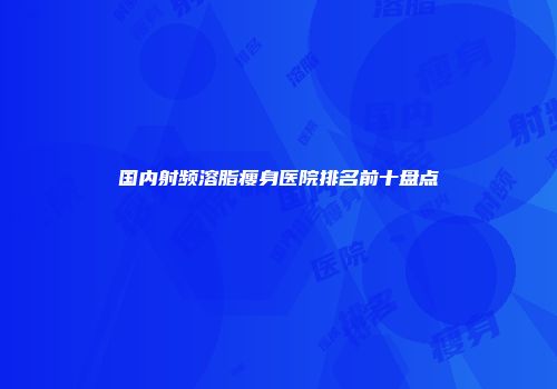 国内射频溶脂瘦身医院排名前十盘点