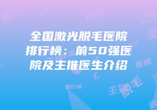 全国激光脱毛医院排行榜：前50强医院及主推医生介绍