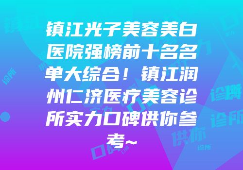 镇江光子美容美白医院强榜前十名名单大综合！镇江润州仁济医疗美容诊所实力口碑供你参考~