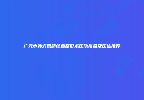 广元市韩式眼部综合整形术医院排名及医生推荐