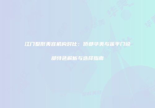 江门整形美容机构对比：侨都华美与莲平门诊部特色解析与选择指南