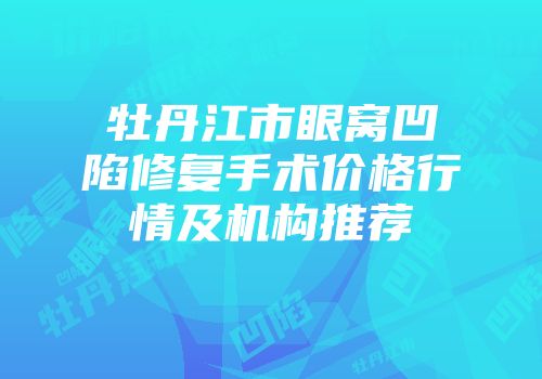 牡丹江市眼窝凹陷修复手术价格行情及机构推荐