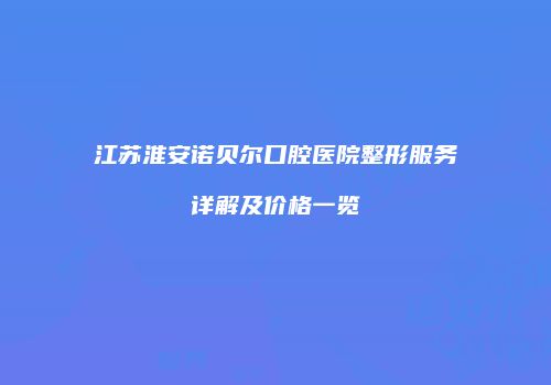 江苏淮安诺贝尔口腔医院整形服务详解及价格一览