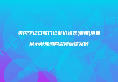 黄冈李记口腔门诊部价格表(费用)项目展示附玻璃陶瓷修复体案例