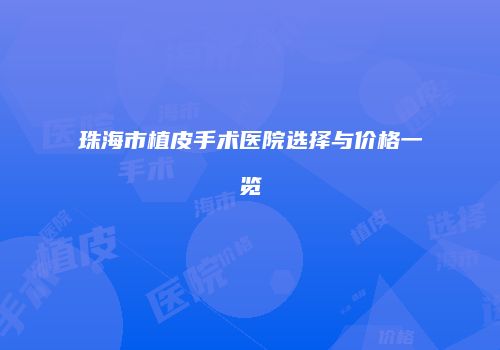 珠海市植皮手术医院选择与价格一览