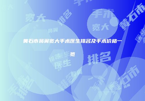 黄石市鼻翼宽大手术医生排名及手术价格一览