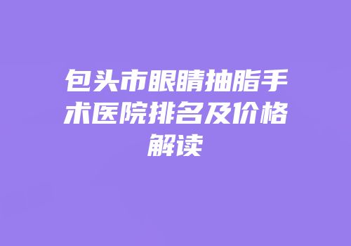 包头市眼睛抽脂手术医院排名及价格解读