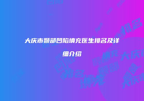 大庆市颞部凹陷填充医生排名及详细介绍