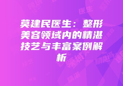 莫建民医生：整形美容领域内的精湛技艺与丰富案例解析