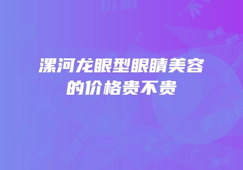 漯河龙眼型眼睛美容的价格贵不贵