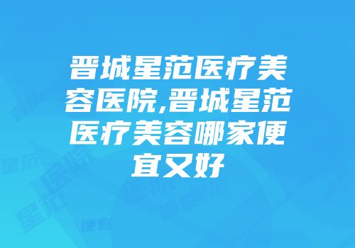 晋城星范医疗美容医院,晋城星范医疗美容哪家便宜又好