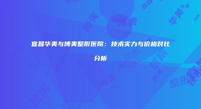 宜昌华美与博美整形医院：技术实力与价格对比分析