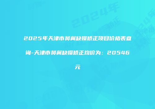 2025年天津市鼻翼缺损矫正项目价格表查询-天津市鼻翼缺损矫正均价为：20546元