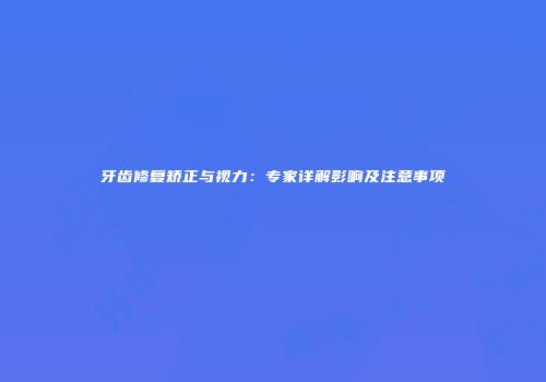 牙齿修复矫正与视力：专家详解影响及注意事项