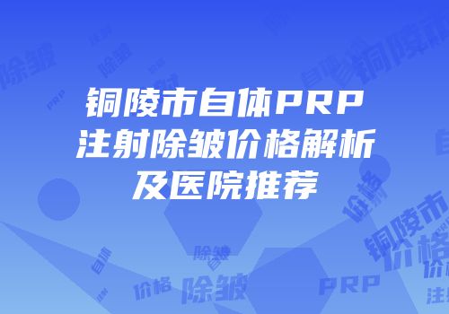 铜陵市自体PRP注射除皱价格解析及医院推荐