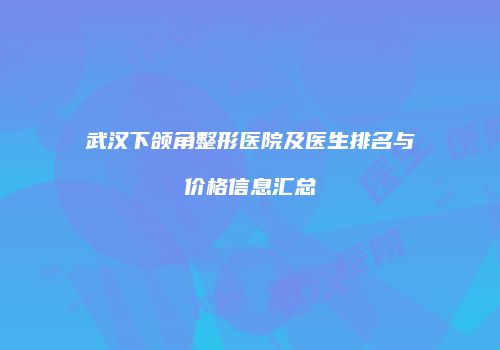 武汉下颌角整形医院及医生排名与价格信息汇总