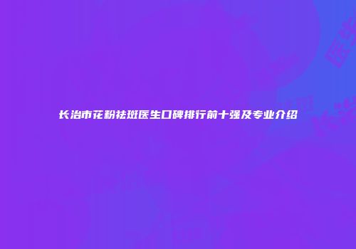 长治市花粉祛斑医生口碑排行前十强及专业介绍