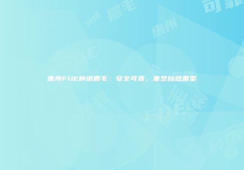 惠州FUE种植眉毛：安全可靠，重塑自然眉型