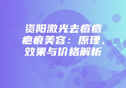 资阳激光去痘痘疤痕美容：原理、效果与价格解析