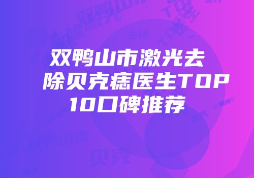 双鸭山市激光去除贝克痣医生TOP10口碑推荐